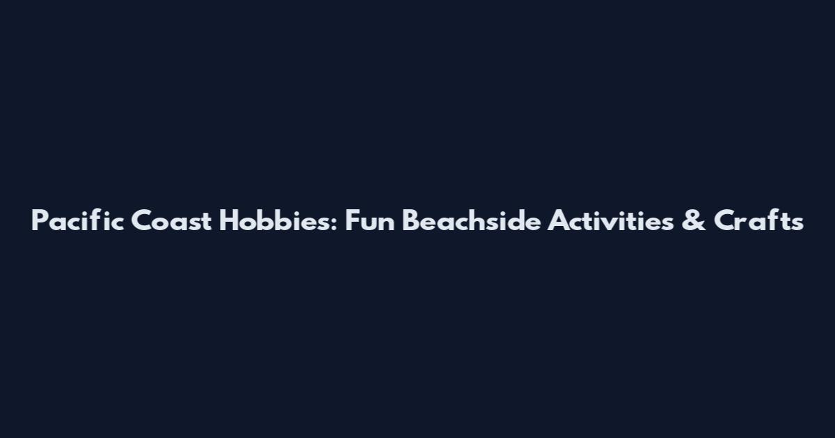 Pacific Coast Hobbies: Fun Beachside Activities & Crafts