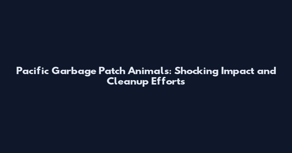 Pacific Garbage Patch Animals: Shocking Impact and Cleanup Efforts