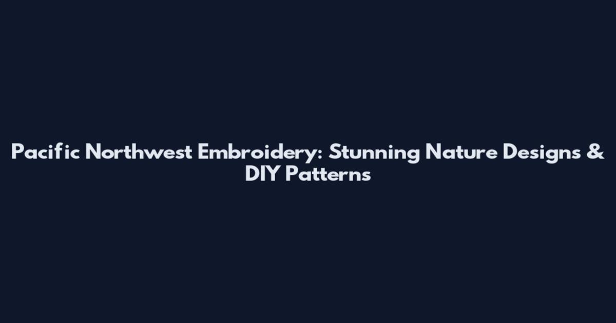 Pacific Northwest Embroidery: Stunning Nature Designs & DIY Patterns