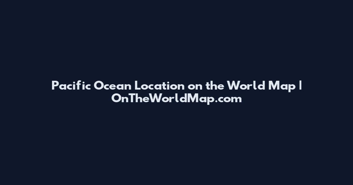 Pacific Ocean Location on the World Map | OnTheWorldMap.com
