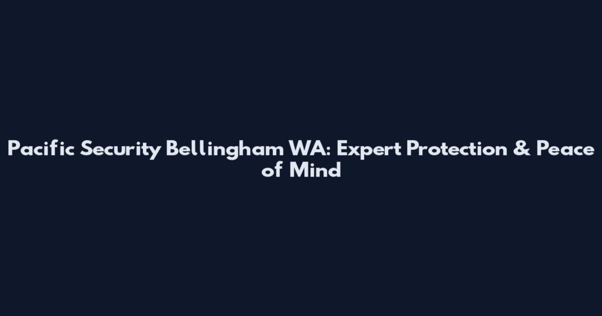 Pacific Security Bellingham WA: Expert Protection & Peace of Mind
