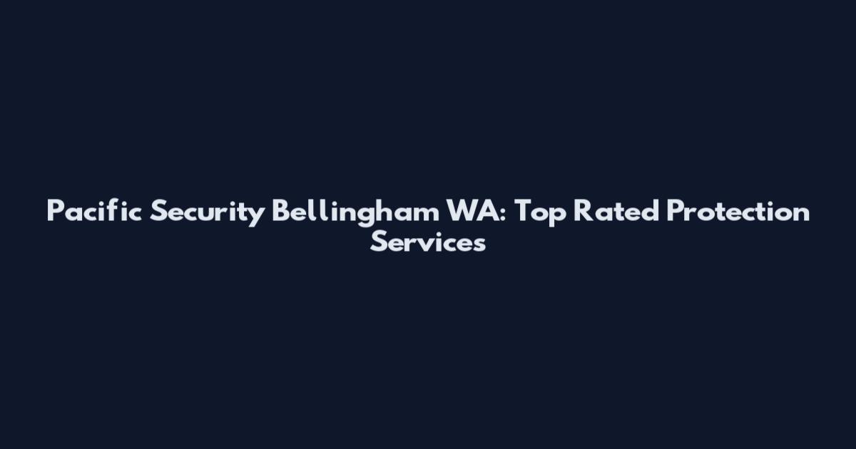 Pacific Security Bellingham WA: Top Rated Protection Services