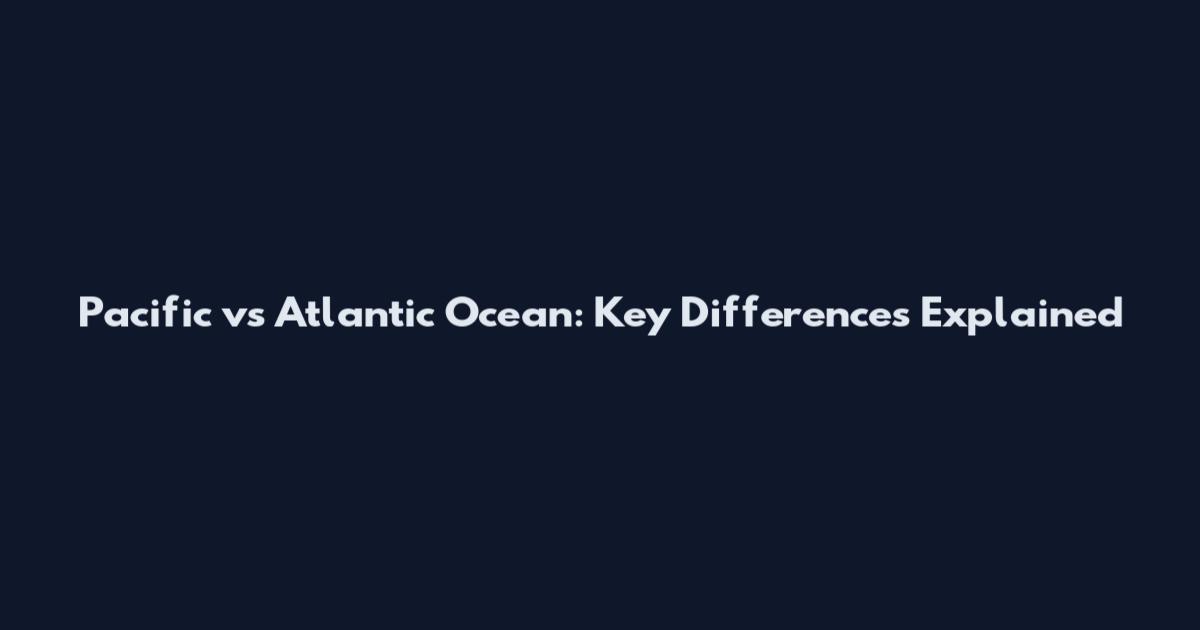 Pacific vs Atlantic Ocean: Key Differences Explained