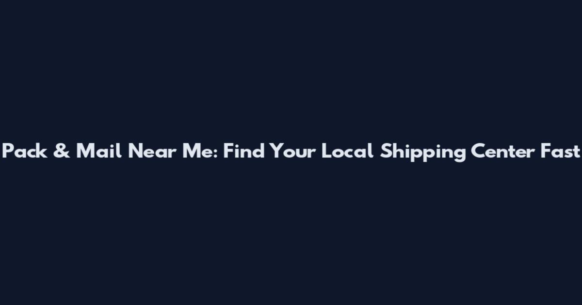 Pack & Mail Near Me: Find Your Local Shipping Center Fast