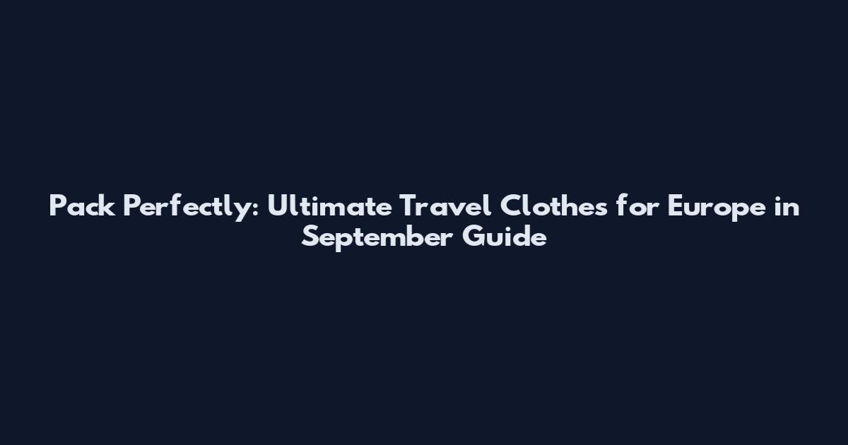 Pack Perfectly: Ultimate Travel Clothes for Europe in September Guide