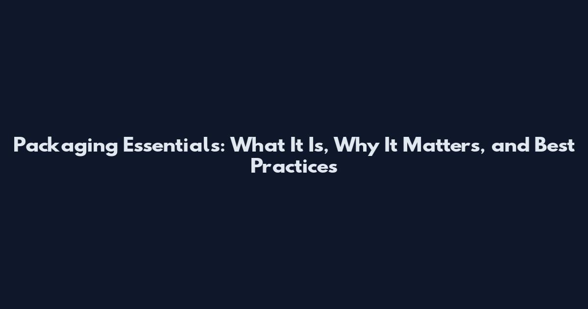 Packaging Essentials: What It Is, Why It Matters, and Best Practices