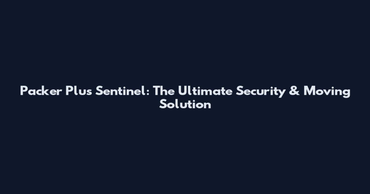 Packer Plus Sentinel: The Ultimate Security & Moving Solution