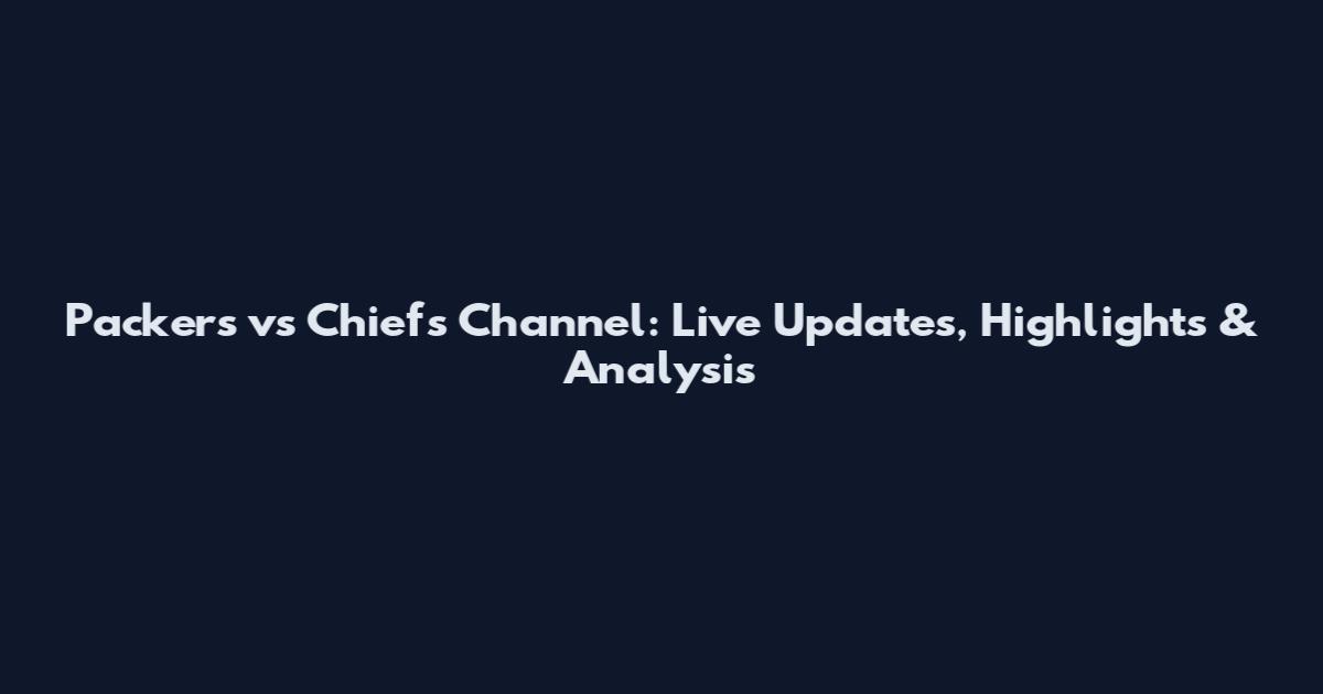Packers vs Chiefs Channel: Live Updates, Highlights & Analysis