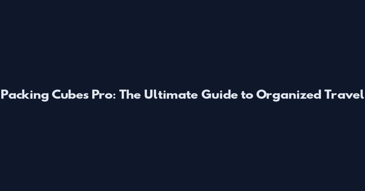 Packing Cubes Pro: The Ultimate Guide to Organized Travel