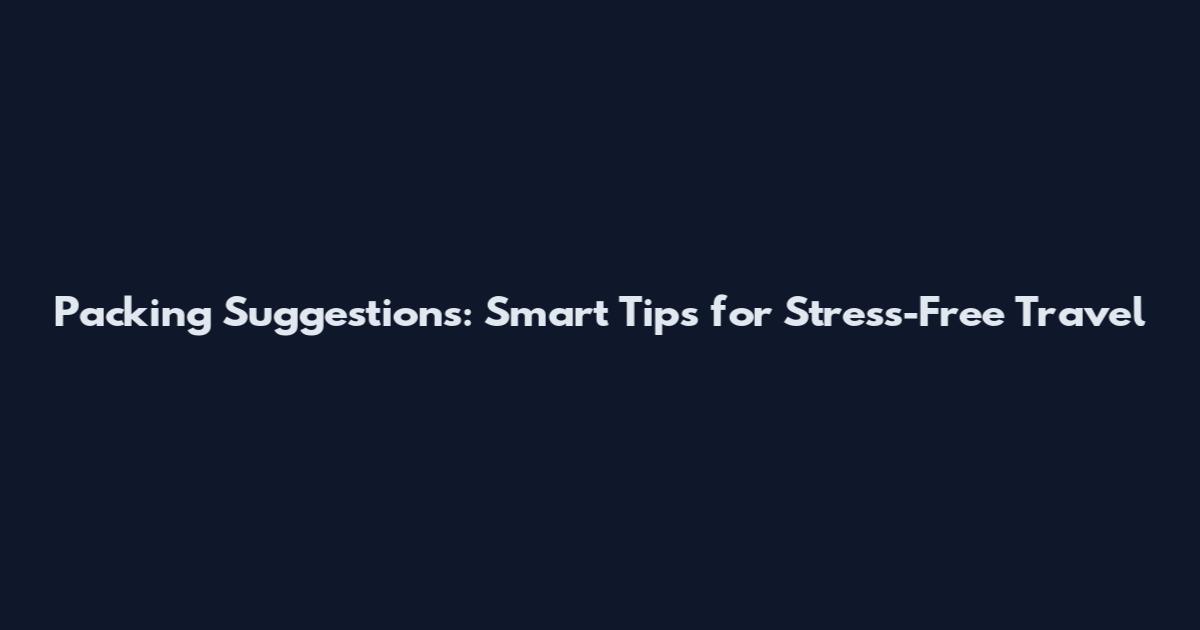 Packing Suggestions: Smart Tips for Stress-Free Travel