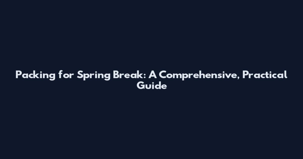 Packing for Spring Break: A Comprehensive, Practical Guide