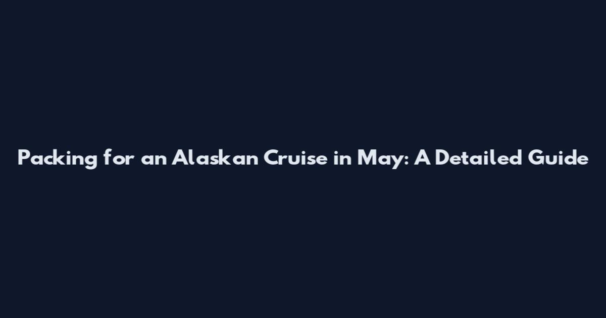 Packing for an Alaskan Cruise in May: A Detailed Guide