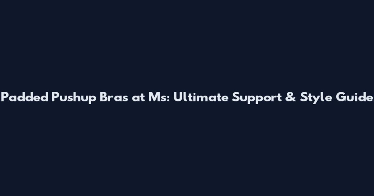 Padded Pushup Bras at Ms: Ultimate Support & Style Guide