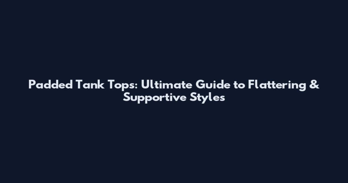 Padded Tank Tops: Ultimate Guide to Flattering & Supportive Styles