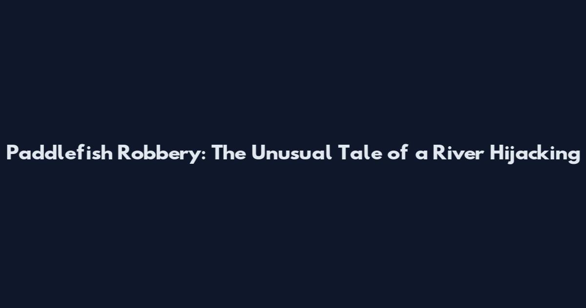 Paddlefish Robbery: The Unusual Tale of a River Hijacking