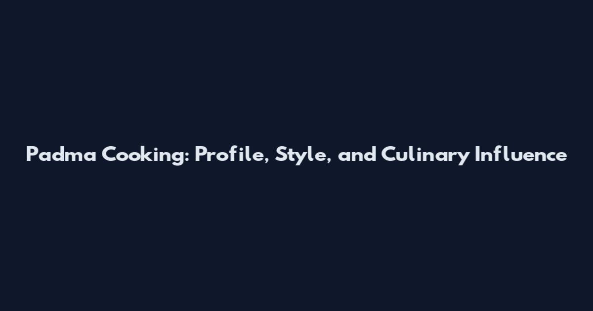 Padma Cooking: Profile, Style, and Culinary Influence