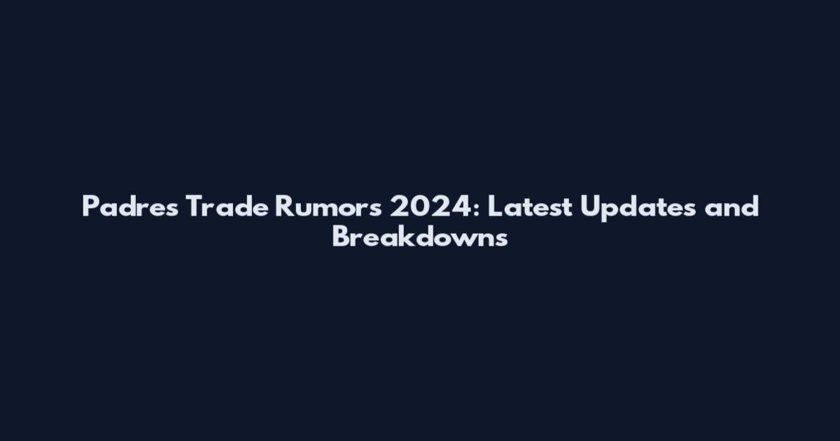 Padres Trade Rumors 2024: Latest Updates and Breakdowns