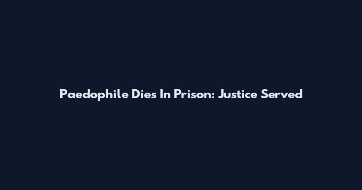 Paedophile Dies In Prison: Justice Served
