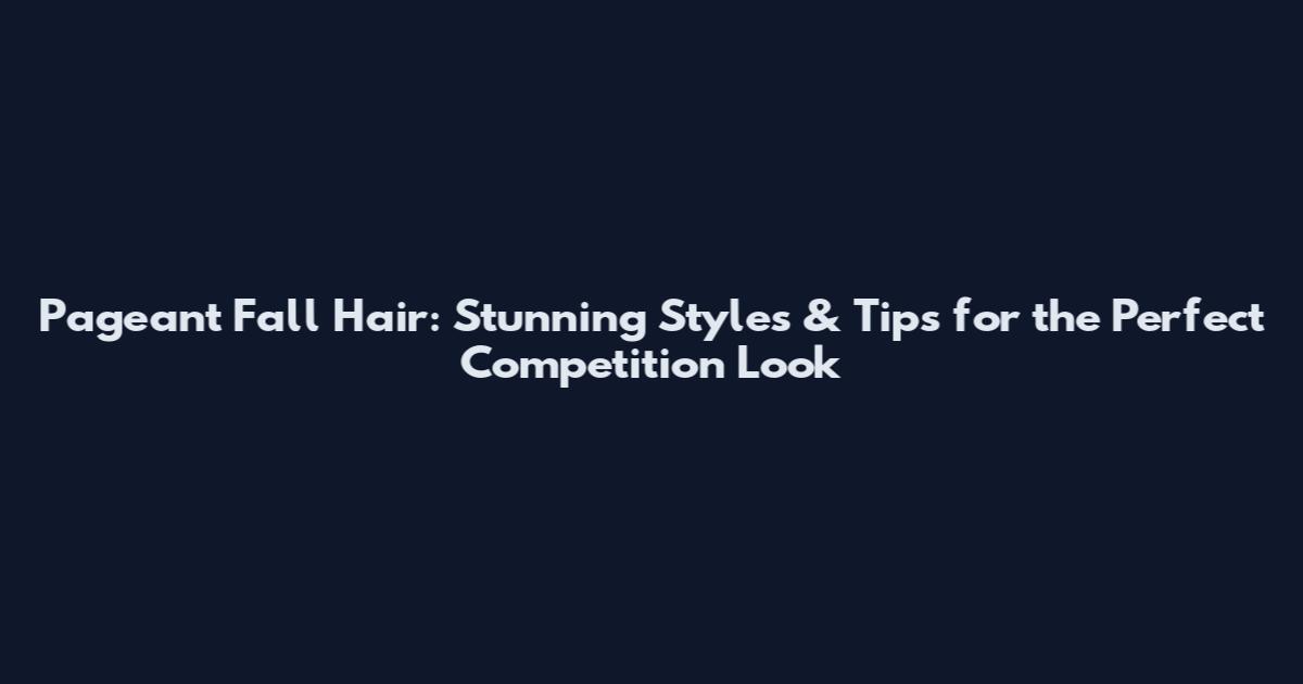 Pageant Fall Hair: Stunning Styles & Tips for the Perfect Competition Look