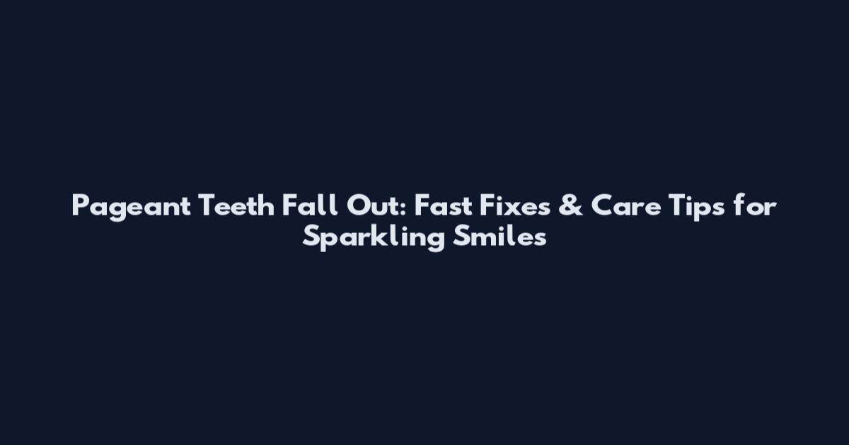 Pageant Teeth Fall Out: Fast Fixes & Care Tips for Sparkling Smiles