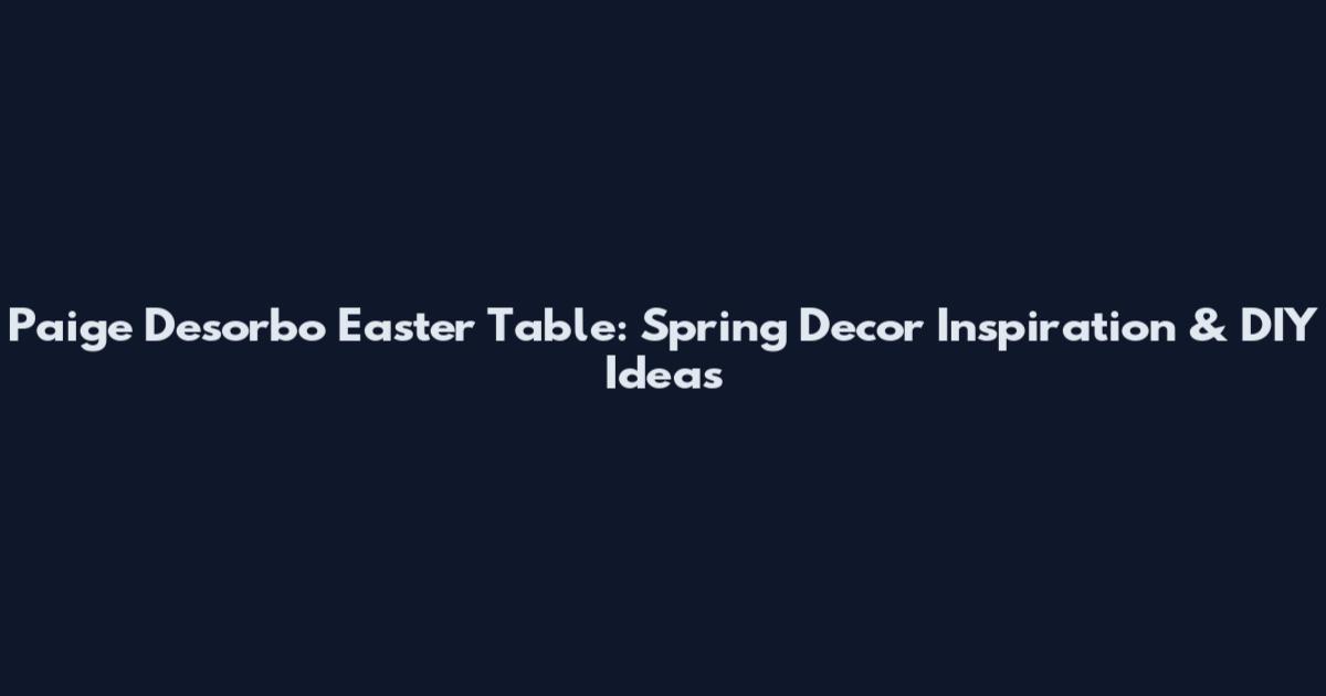 Paige Desorbo Easter Table: Spring Decor Inspiration & DIY Ideas
