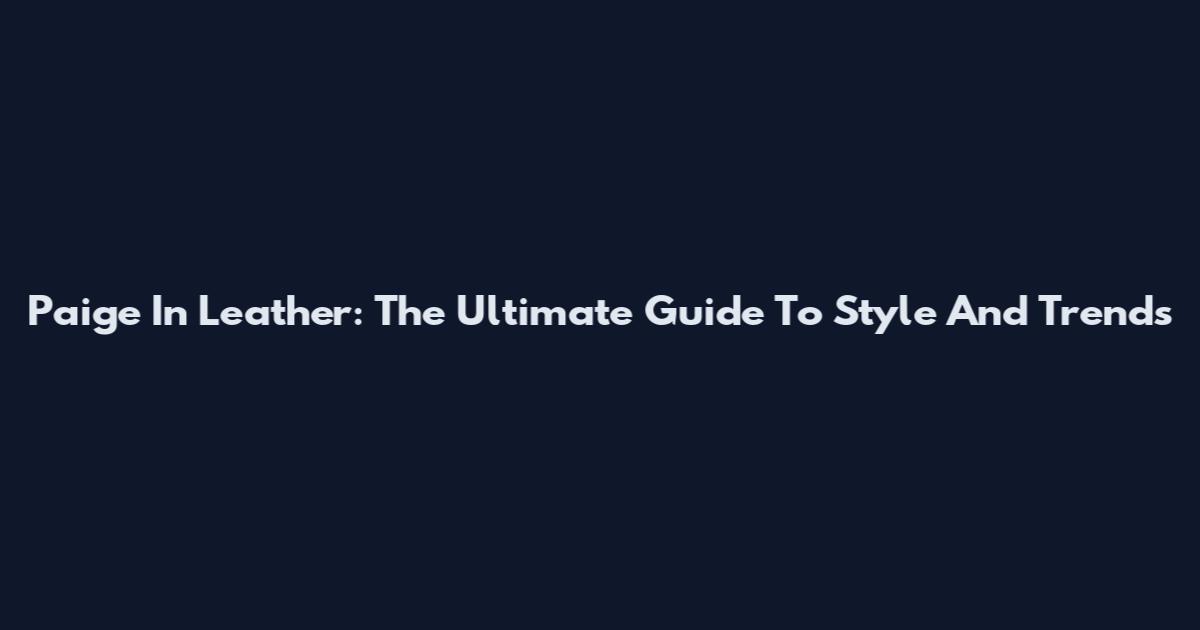 Paige In Leather: The Ultimate Guide To Style And Trends