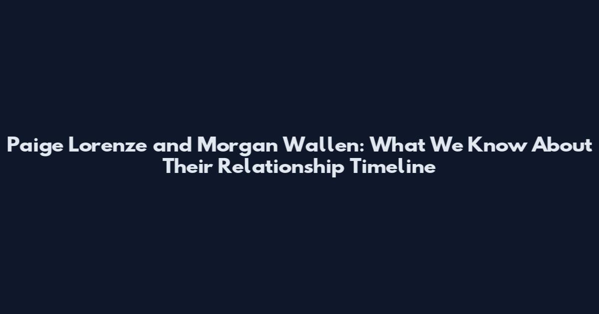Paige Lorenze and Morgan Wallen: What We Know About Their Relationship Timeline