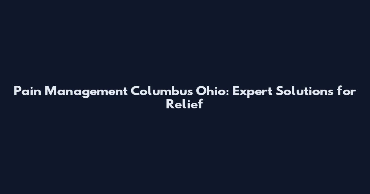 Pain Management Columbus Ohio: Expert Solutions for Relief