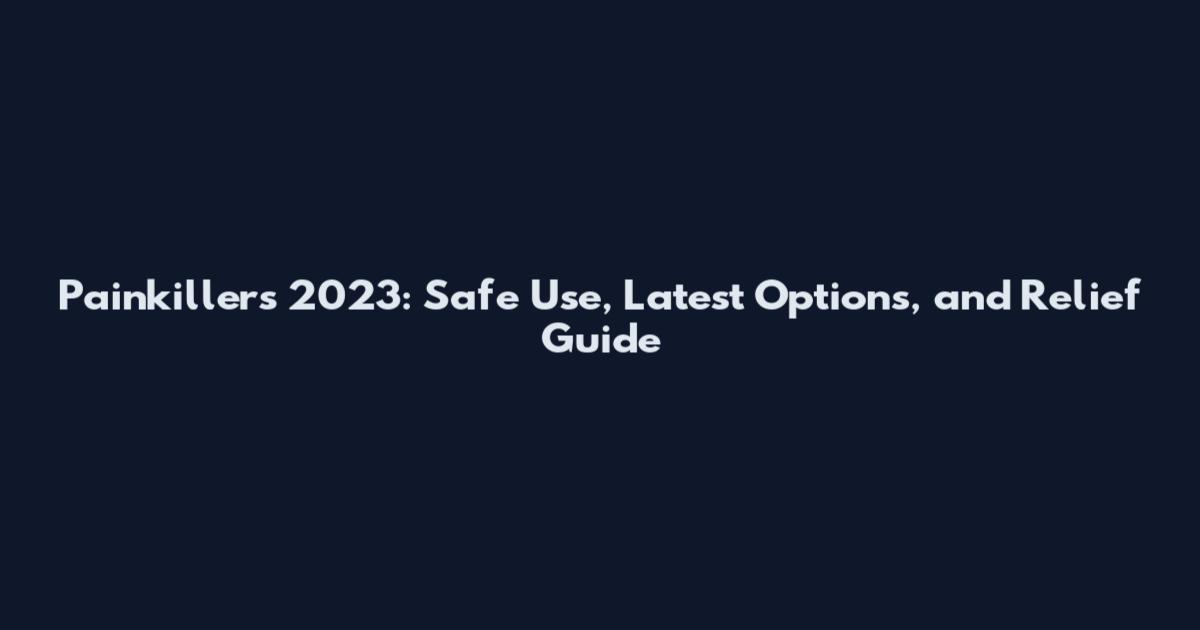 Painkillers 2023: Safe Use, Latest Options, and Relief Guide
