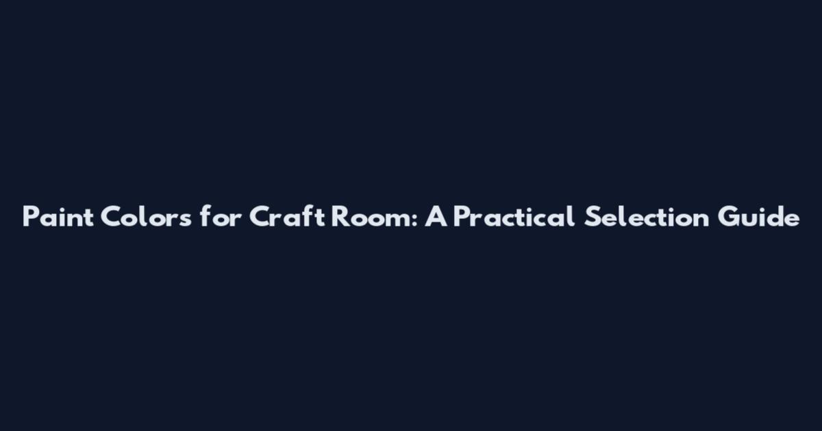 Paint Colors for Craft Room: A Practical Selection Guide