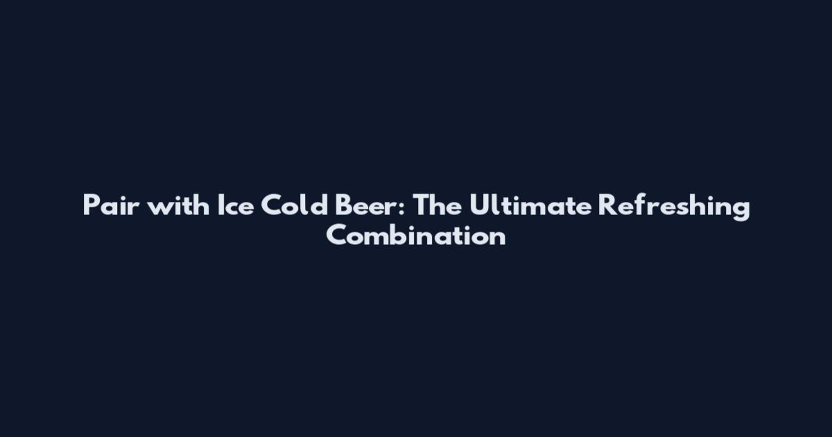 Pair with Ice Cold Beer: The Ultimate Refreshing Combination