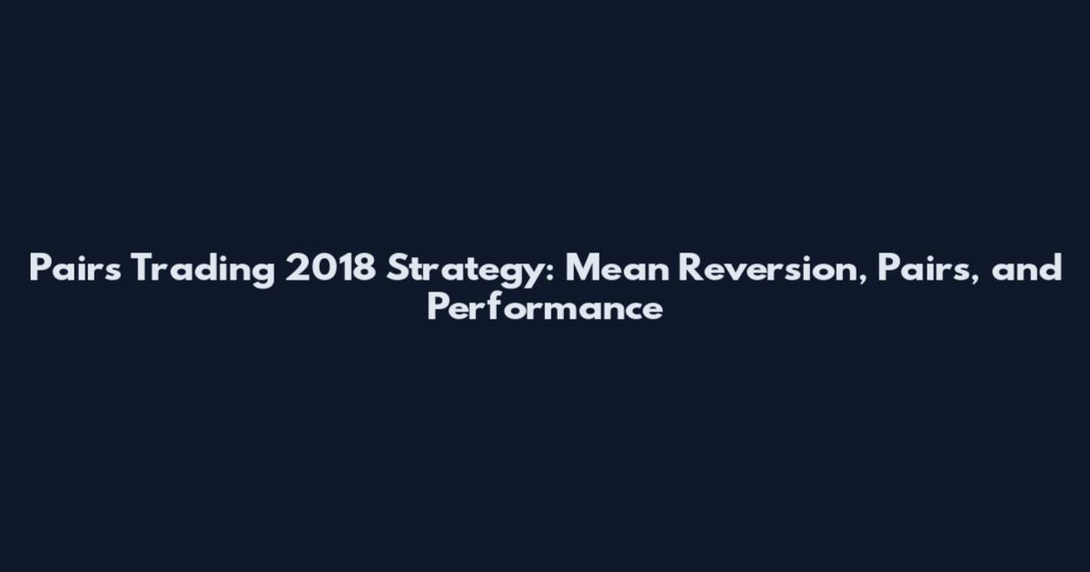 Pairs Trading 2018 Strategy: Mean Reversion, Pairs, and Performance