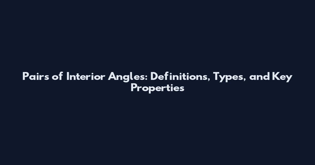 Pairs of Interior Angles: Definitions, Types, and Key Properties