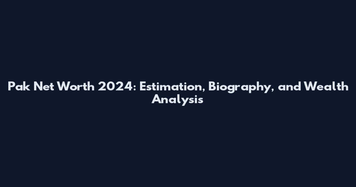 Pak Net Worth 2024: Estimation, Biography, and Wealth Analysis