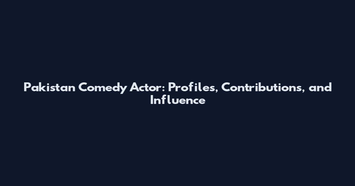 Pakistan Comedy Actor: Profiles, Contributions, and Influence