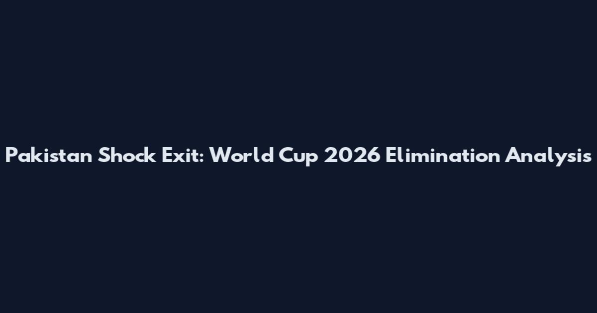 Pakistan Shock Exit: World Cup 2026 Elimination Analysis