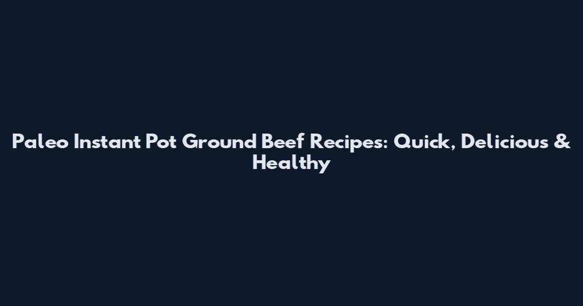 Paleo Instant Pot Ground Beef Recipes: Quick, Delicious & Healthy