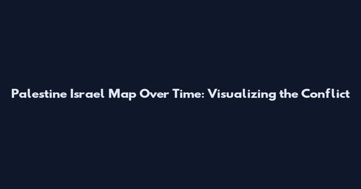 Palestine Israel Map Over Time: Visualizing the Conflict