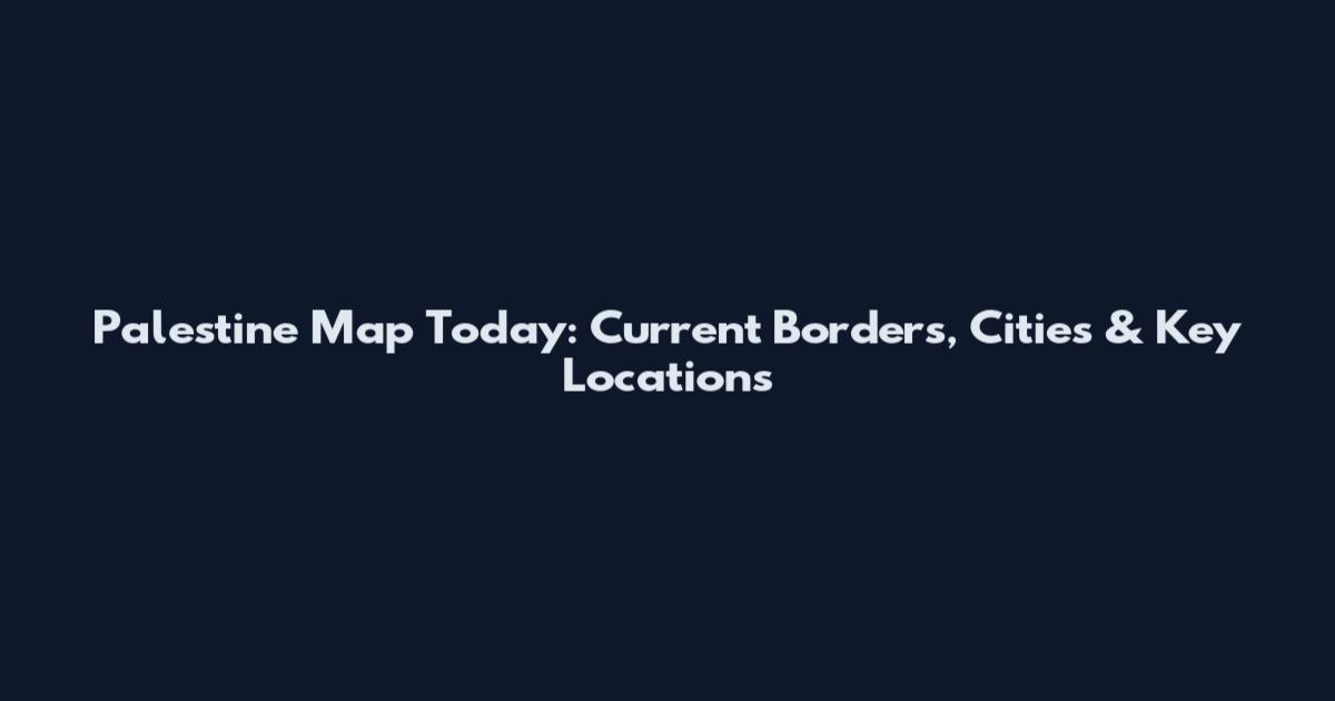 Palestine Map Today: Current Borders, Cities & Key Locations