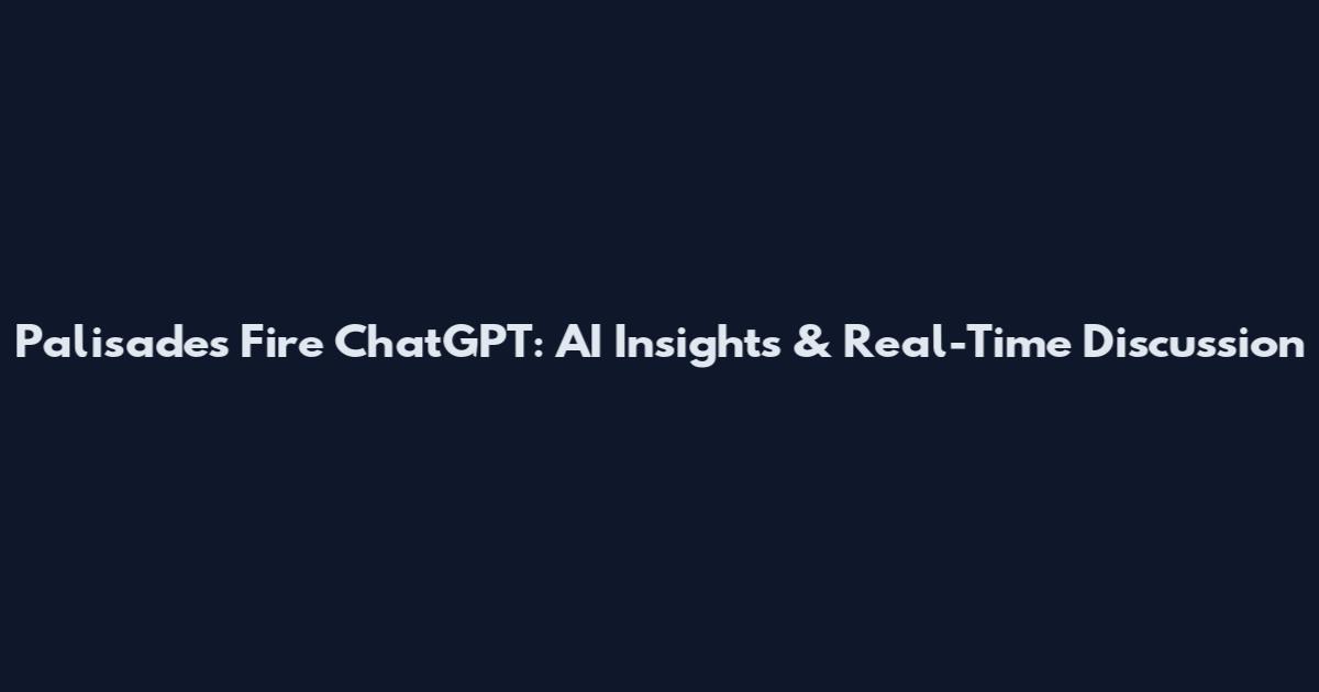 Palisades Fire ChatGPT: AI Insights & Real-Time Discussion