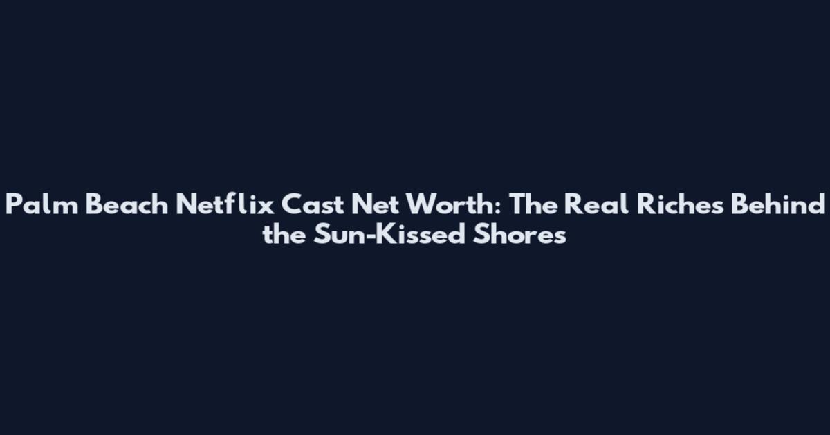Palm Beach Netflix Cast Net Worth: The Real Riches Behind the Sun-Kissed Shores