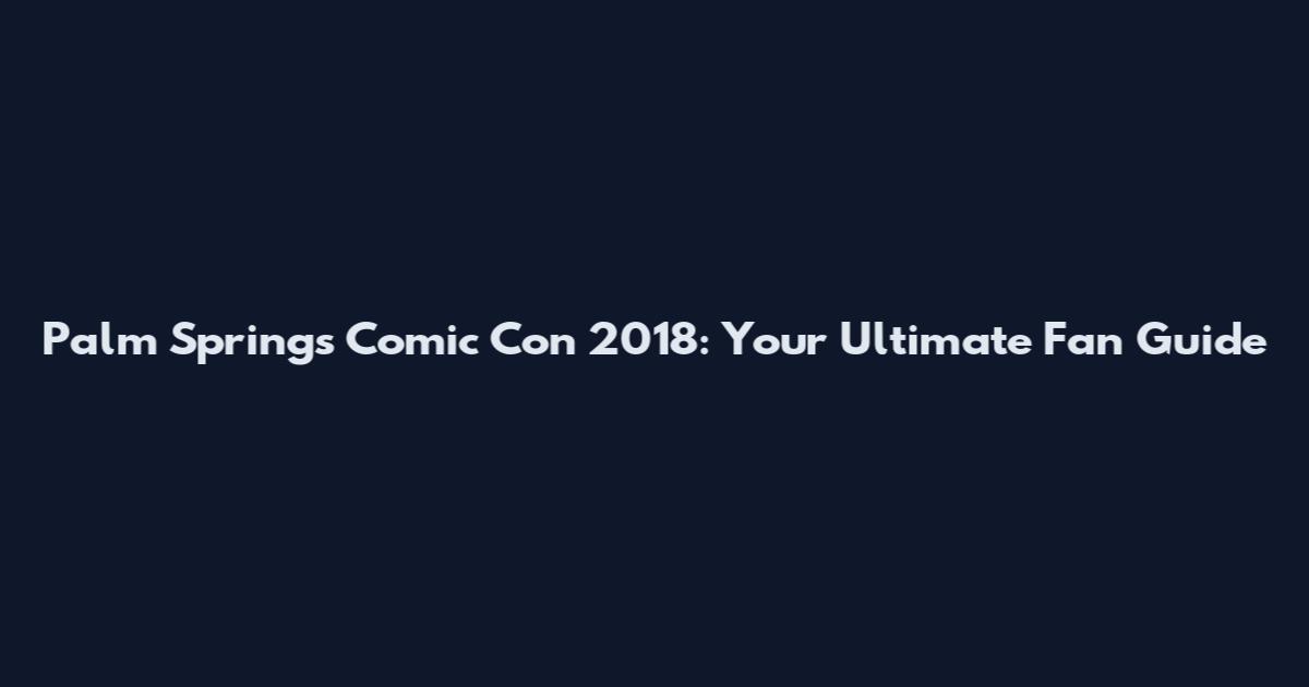 Palm Springs Comic Con 2018: Your Ultimate Fan Guide