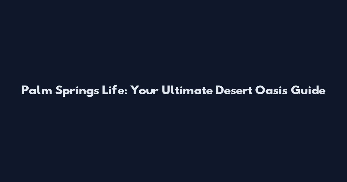 Palm Springs Life: Your Ultimate Desert Oasis Guide
