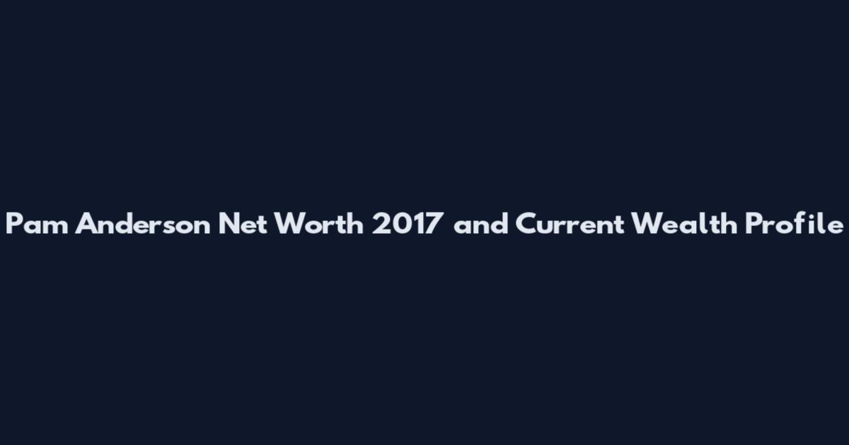 Pam Anderson Net Worth 2017 and Current Wealth Profile