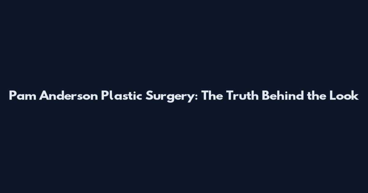 Pam Anderson Plastic Surgery: The Truth Behind the Look