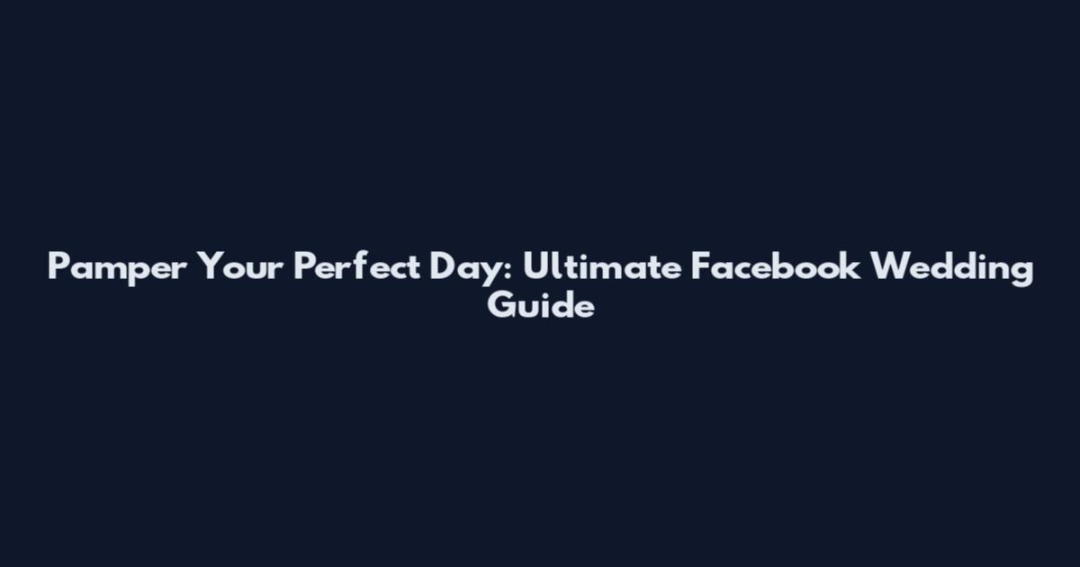 Pamper Your Perfect Day: Ultimate Facebook Wedding Guide