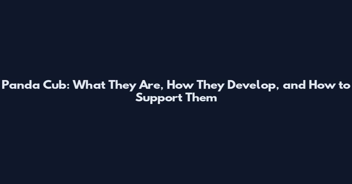 Panda Cub: What They Are, How They Develop, and How to Support Them