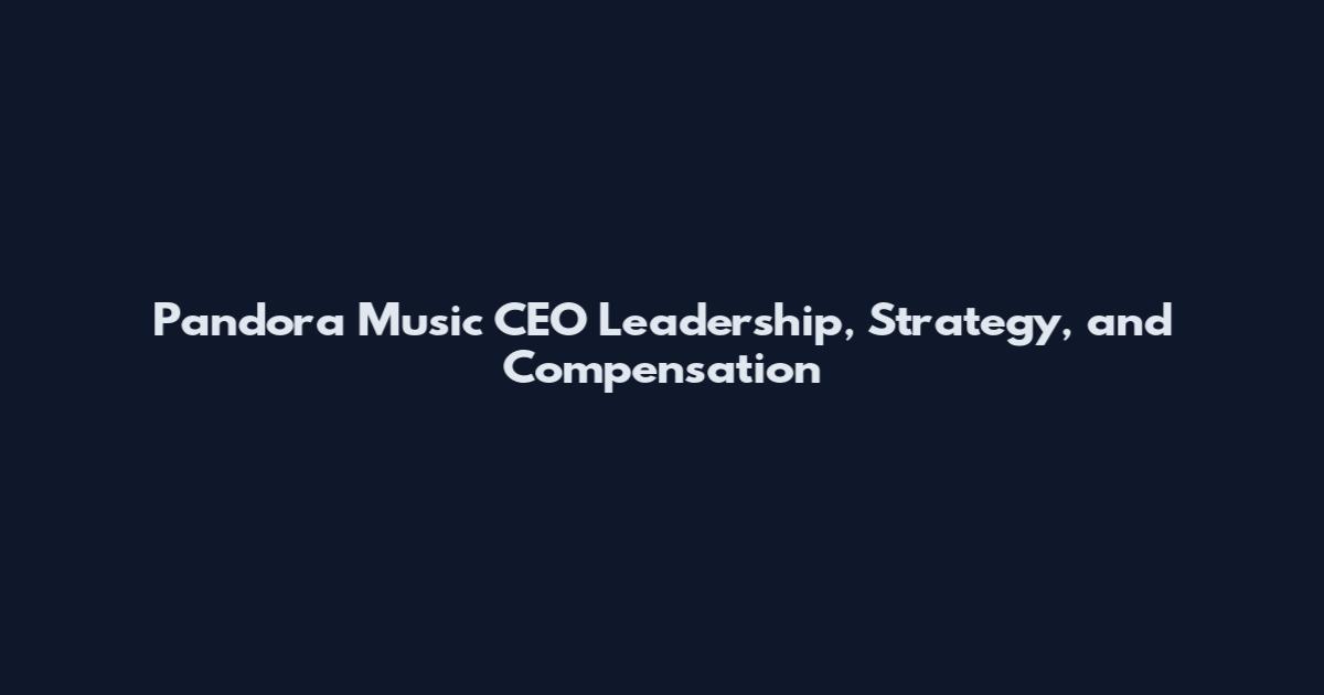 Pandora Music CEO Leadership, Strategy, and Compensation