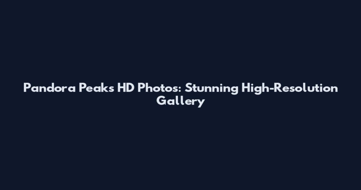 Pandora Peaks HD Photos: Stunning High-Resolution Gallery