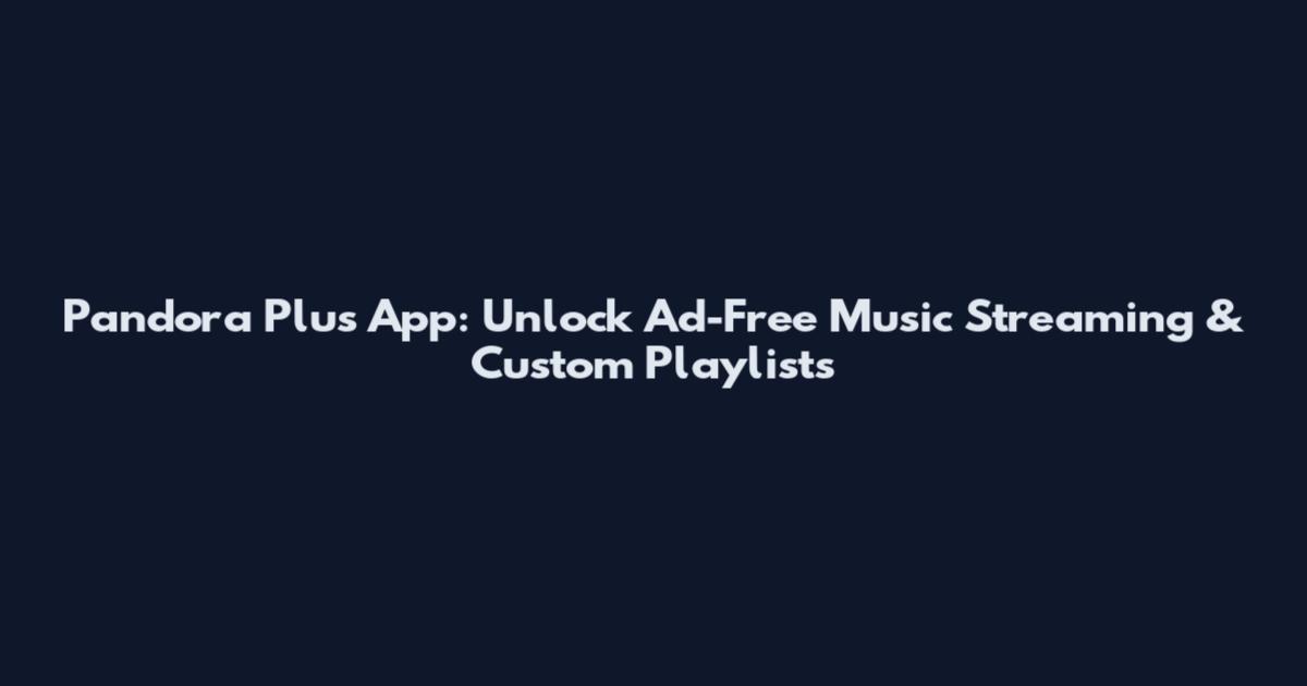 Pandora Plus App: Unlock Ad-Free Music Streaming & Custom Playlists